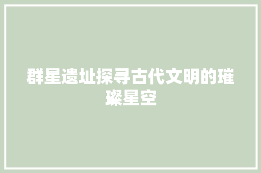 群星遗址探寻古代文明的璀璨星空