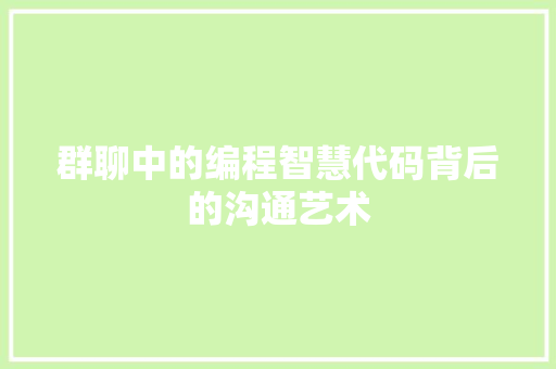 群聊中的编程智慧代码背后的沟通艺术  第1张