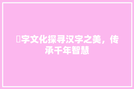 翾字文化探寻汉字之美，传承千年智慧