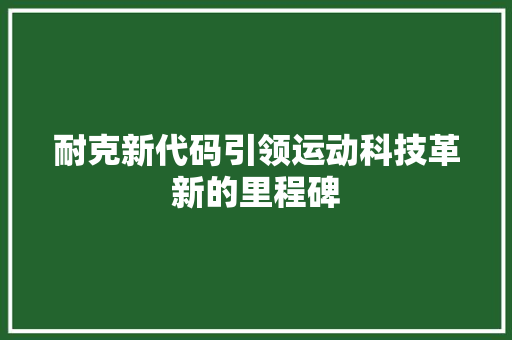 耐克新代码引领运动科技革新的里程碑