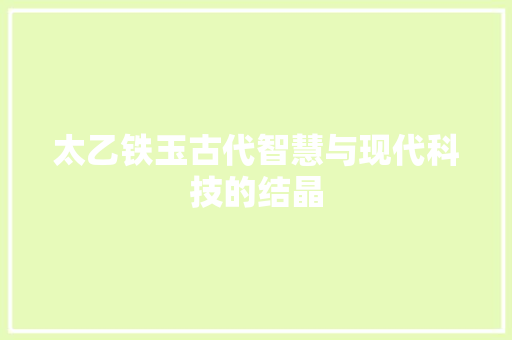 太乙铁玉古代智慧与现代科技的结晶