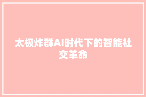 太极炸群AI时代下的智能社交革命