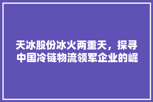 天冰股份冰火两重天，探寻中国冷链物流领军企业的崛起之路