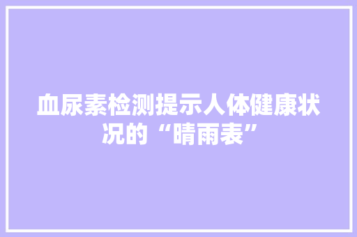 血尿素检测提示人体健康状况的“晴雨表”