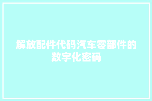 解放配件代码汽车零部件的数字化密码