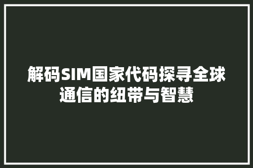 解码SIM国家代码探寻全球通信的纽带与智慧