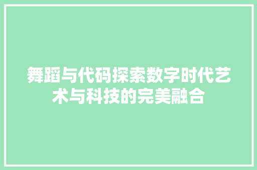 舞蹈与代码探索数字时代艺术与科技的完美融合
