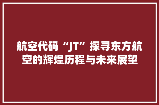 航空代码“JT”探寻东方航空的辉煌历程与未来展望