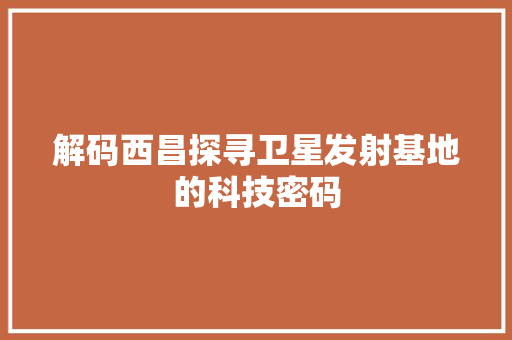 解码西昌探寻卫星发射基地的科技密码