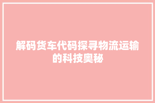解码货车代码探寻物流运输的科技奥秘  第1张