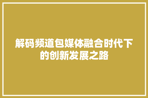 解码频道包媒体融合时代下的创新发展之路