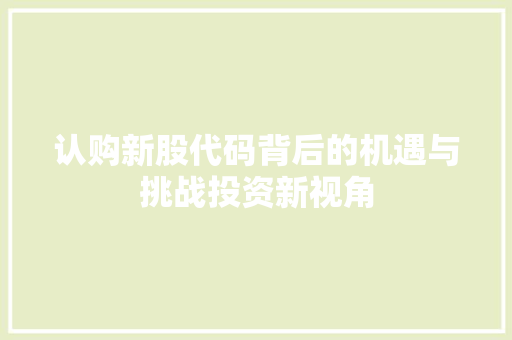 认购新股代码背后的机遇与挑战投资新视角