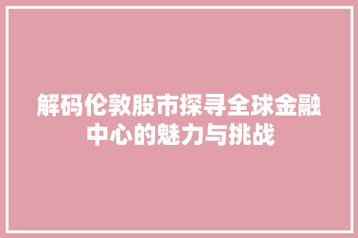 解码伦敦股市探寻全球金融中心的魅力与挑战
