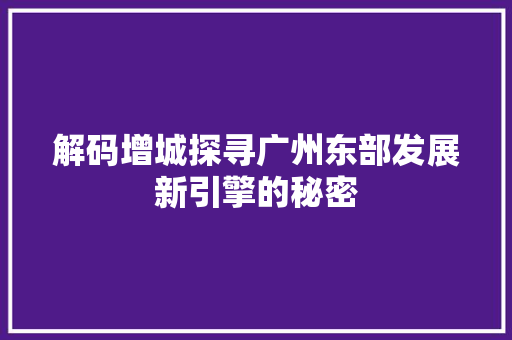 解码增城探寻广州东部发展新引擎的秘密