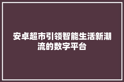 安卓超市引领智能生活新潮流的数字平台