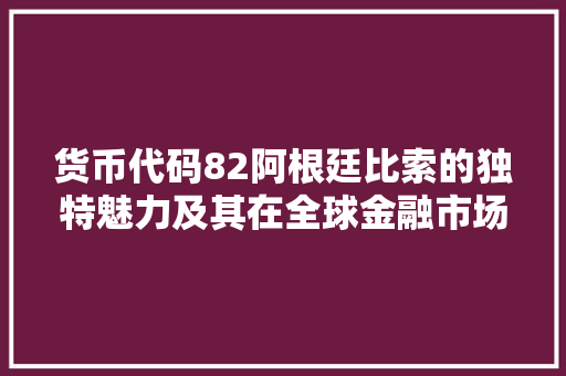 货币代码82阿根廷比索的独特魅力及其在全球金融市场中的地位