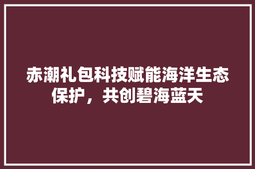 赤潮礼包科技赋能海洋生态保护，共创碧海蓝天