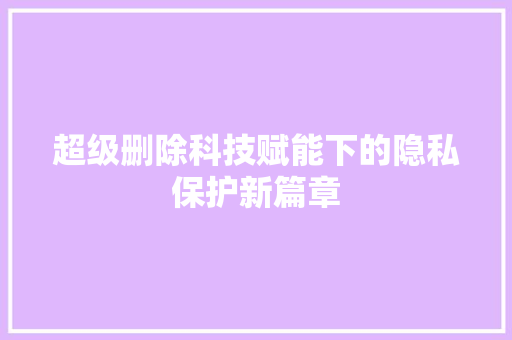 超级删除科技赋能下的隐私保护新篇章