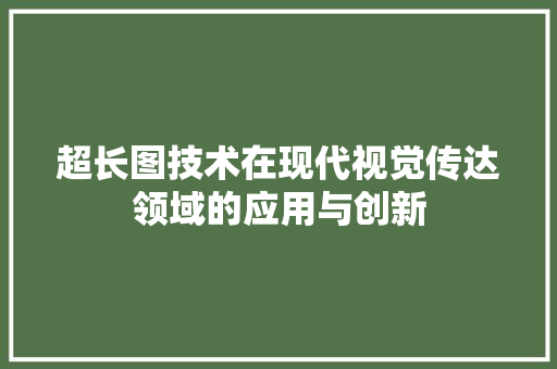 超长图技术在现代视觉传达领域的应用与创新