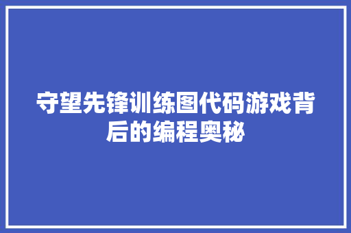守望先锋训练图代码游戏背后的编程奥秘