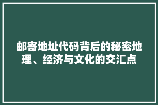 邮寄地址代码背后的秘密地理、经济与文化的交汇点