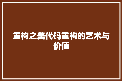 重构之美代码重构的艺术与价值