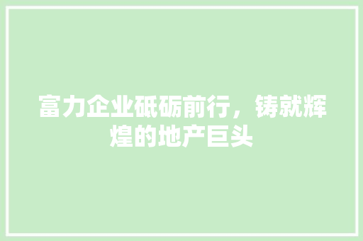 富力企业砥砺前行，铸就辉煌的地产巨头
