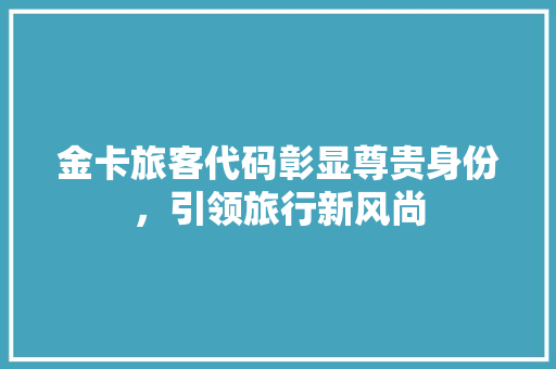 金卡旅客代码彰显尊贵身份，引领旅行新风尚