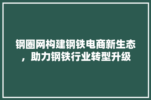 钢圈网构建钢铁电商新生态，助力钢铁行业转型升级