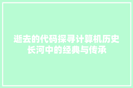 逝去的代码探寻计算机历史长河中的经典与传承