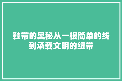 鞋带的奥秘从一根简单的线到承载文明的纽带
