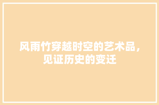风雨竹穿越时空的艺术品，见证历史的变迁