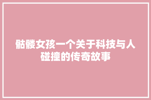骷髅女孩一个关于科技与人碰撞的传奇故事