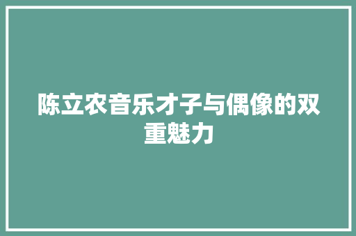 陈立农音乐才子与偶像的双重魅力