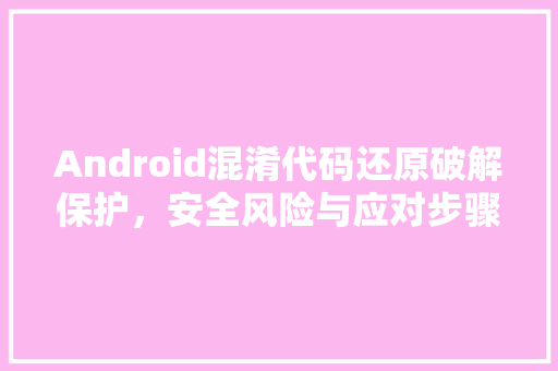 Android混淆代码还原破解保护，安全风险与应对步骤