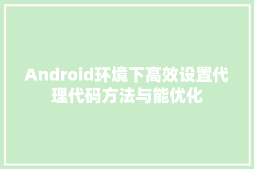 Android环境下高效设置代理代码方法与能优化
