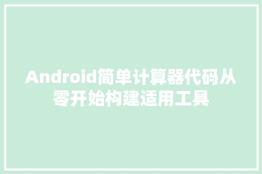 Android简单计算器代码从零开始构建适用工具