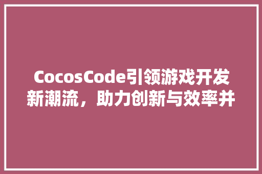 CocosCode引领游戏开发新潮流，助力创新与效率并进