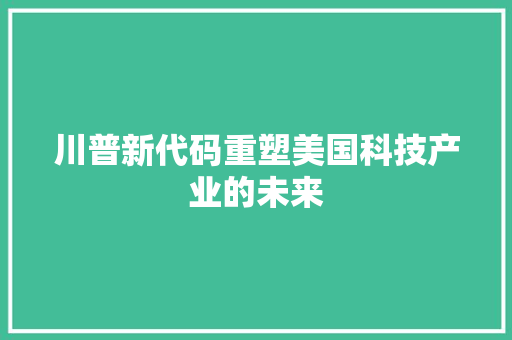 川普新代码重塑美国科技产业的未来