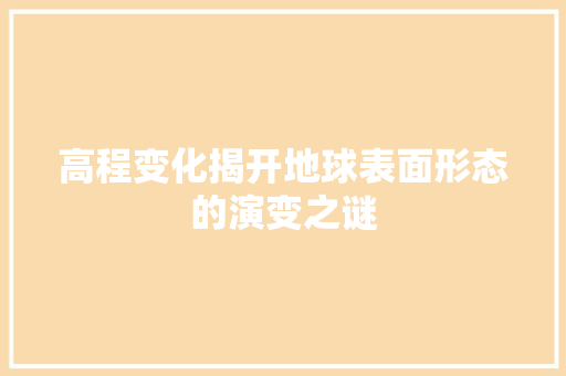 高程变化揭开地球表面形态的演变之谜