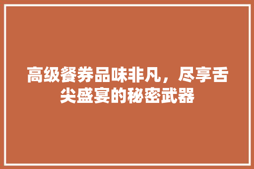 高级餐券品味非凡，尽享舌尖盛宴的秘密武器