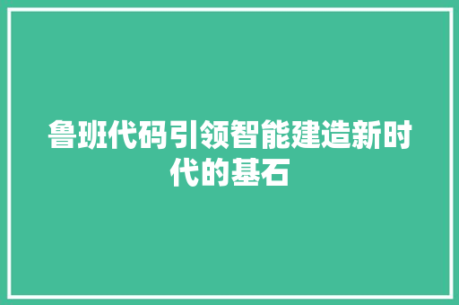 鲁班代码引领智能建造新时代的基石