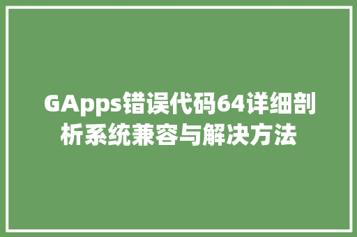 GApps错误代码64详细剖析系统兼容与解决方法