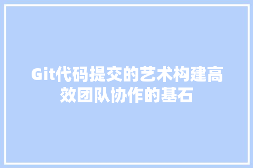 Git代码提交的艺术构建高效团队协作的基石