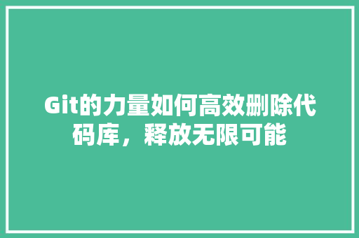 Git的力量如何高效删除代码库，释放无限可能