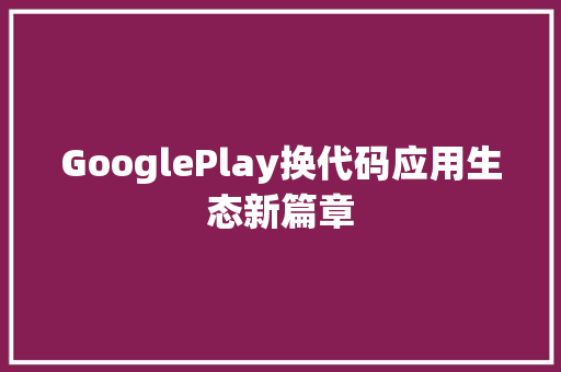 GooglePlay换代码应用生态新篇章
