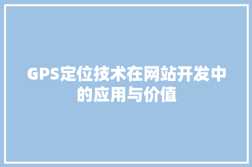 GPS定位技术在网站开发中的应用与价值