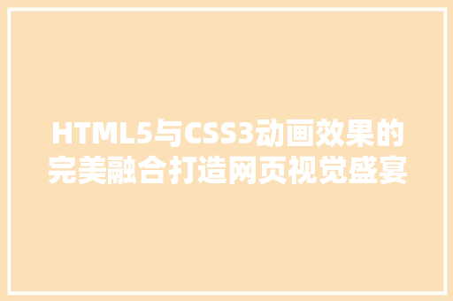 HTML5与CSS3动画效果的完美融合打造网页视觉盛宴
