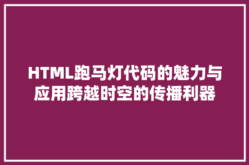 HTML跑马灯代码的魅力与应用跨越时空的传播利器