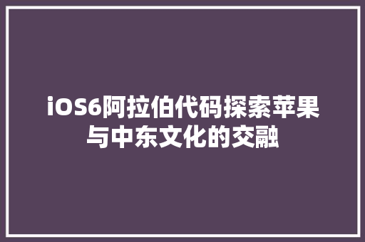 iOS6阿拉伯代码探索苹果与中东文化的交融